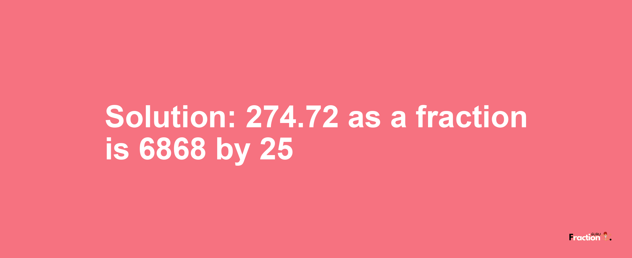 Solution:274.72 as a fraction is 6868/25